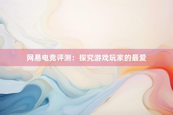 网易电竞评测：探究游戏玩家的最爱