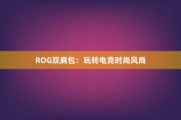 ROG双肩包：玩转电竞时尚风尚