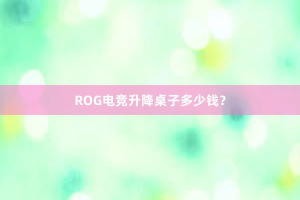 ROG电竞升降桌子多少钱？