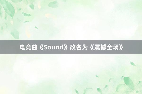 电竞曲《Sound》改名为《震撼全场》