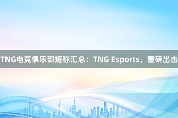 TNG电竞俱乐部短称汇总：TNG Esports，重磅出击