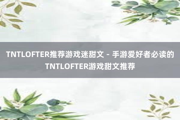 TNTLOFTER推荐游戏迷甜文 - 手游爱好者必读的TNTLOFTER游戏甜文推荐