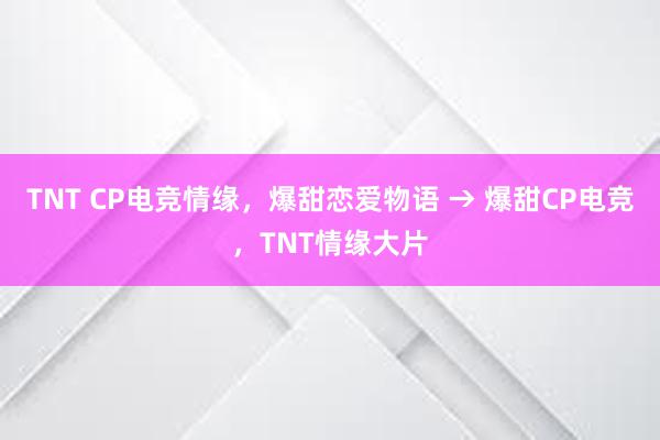 TNT CP电竞情缘，爆甜恋爱物语 → 爆甜CP电竞，TNT情缘大片