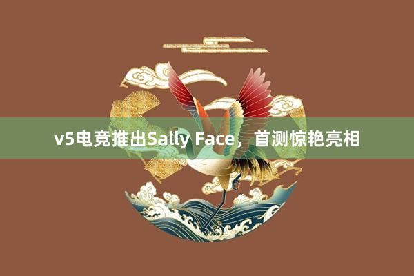 v5电竞推出Sally Face，首测惊艳亮相