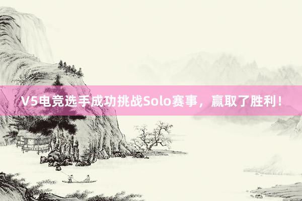 V5电竞选手成功挑战Solo赛事，赢取了胜利！