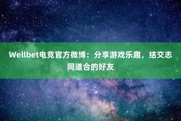 Wellbet电竞官方微博：分享游戏乐趣，结交志同道合的好友