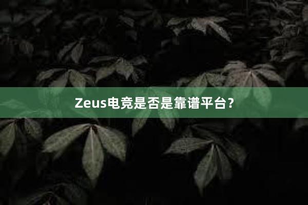 Zeus电竞是否是靠谱平台？