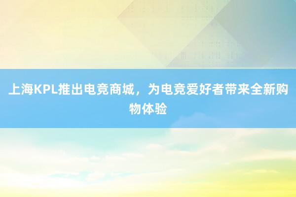 上海KPL推出电竞商城，为电竞爱好者带来全新购物体验