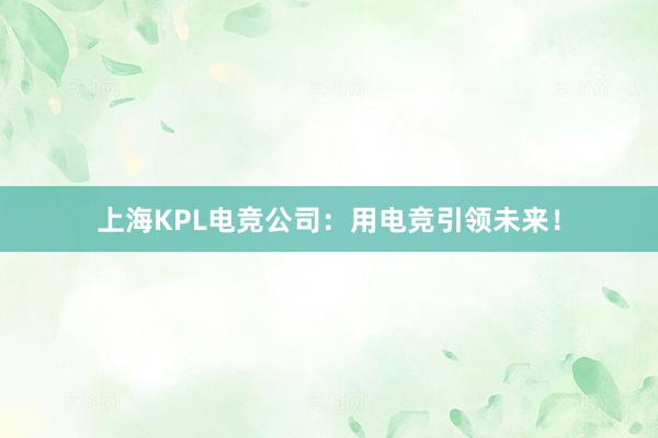 上海KPL电竞公司：用电竞引领未来！