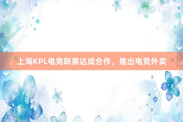 上海KPL电竞联赛达成合作，推出电竞外卖