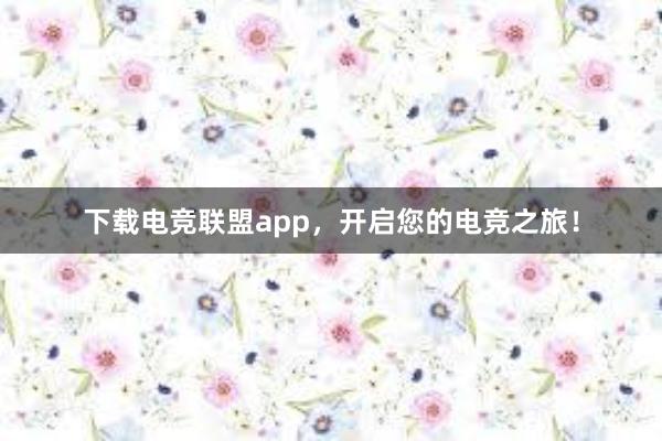 下载电竞联盟app，开启您的电竞之旅！