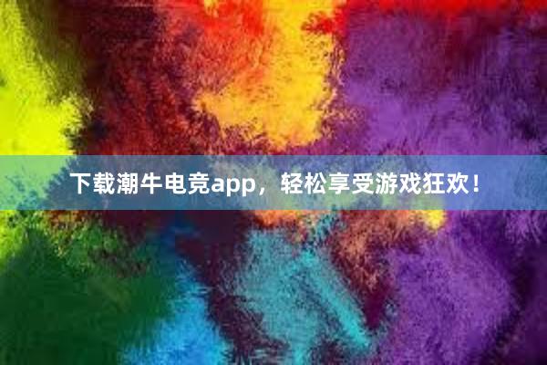 下载潮牛电竞app，轻松享受游戏狂欢！