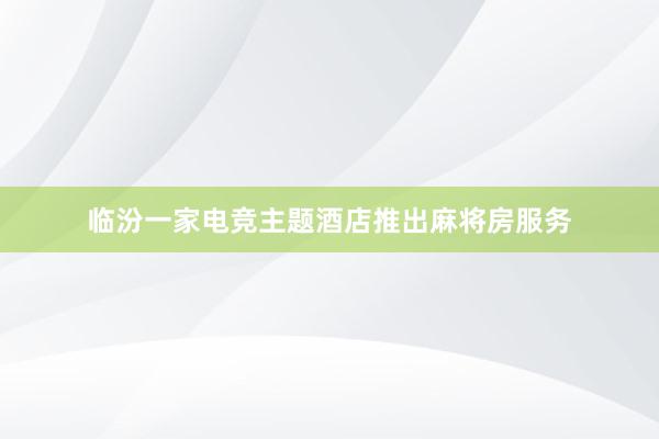 临汾一家电竞主题酒店推出麻将房服务