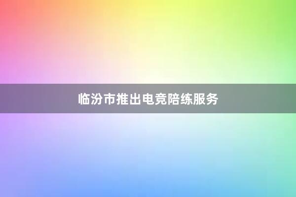 临汾市推出电竞陪练服务