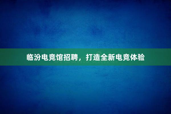 临汾电竞馆招聘，打造全新电竞体验