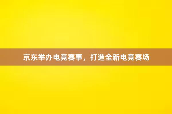 京东举办电竞赛事，打造全新电竞赛场