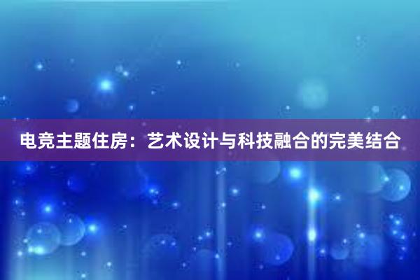 电竞主题住房：艺术设计与科技融合的完美结合