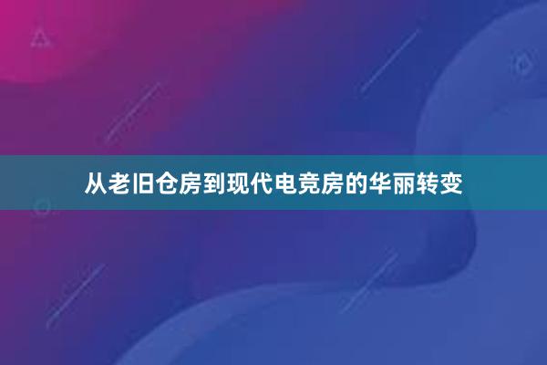 从老旧仓房到现代电竞房的华丽转变