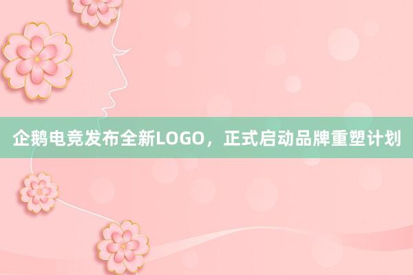 企鹅电竞发布全新LOGO，正式启动品牌重塑计划