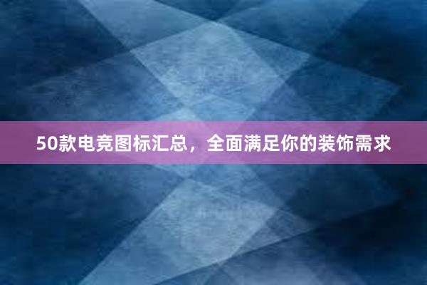 50款电竞图标汇总，全面满足你的装饰需求