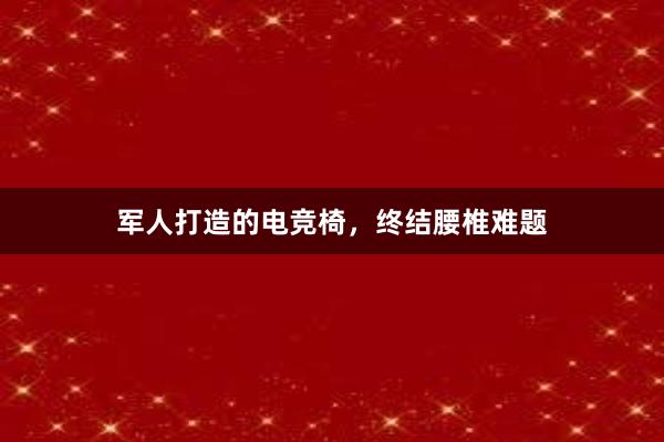 军人打造的电竞椅，终结腰椎难题