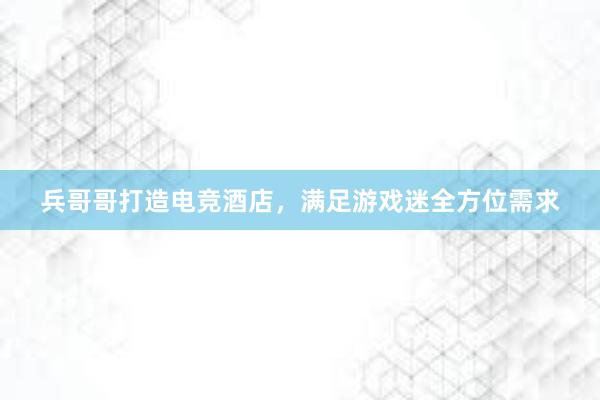 兵哥哥打造电竞酒店，满足游戏迷全方位需求