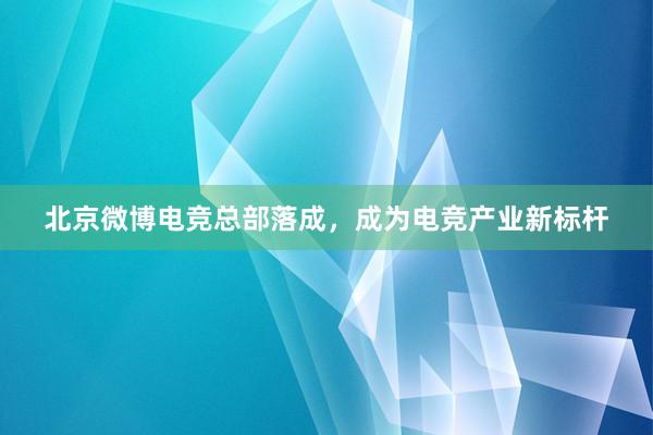 北京微博电竞总部落成，成为电竞产业新标杆