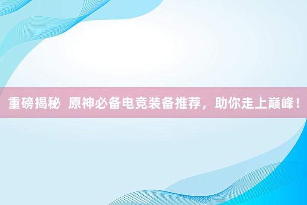 重磅揭秘  原神必备电竞装备推荐，助你走上巅峰！