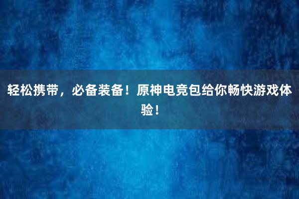 轻松携带，必备装备！原神电竞包给你畅快游戏体验！