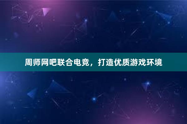 周师网吧联合电竞，打造优质游戏环境