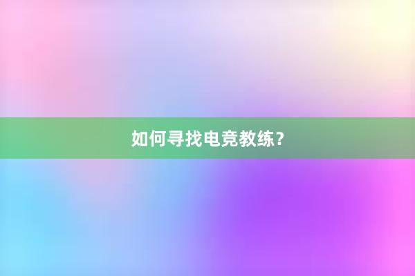 如何寻找电竞教练？