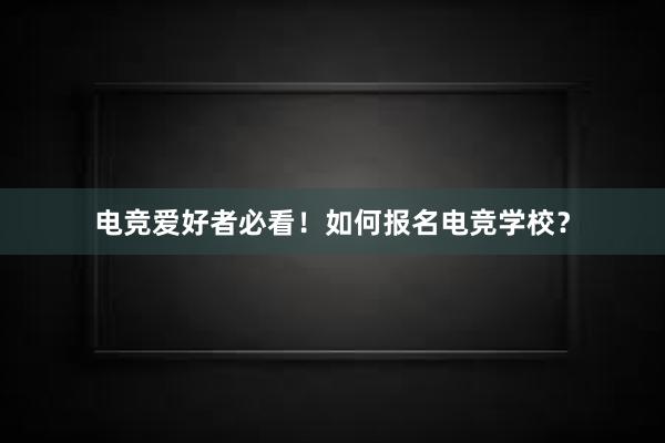 电竞爱好者必看！如何报名电竞学校？