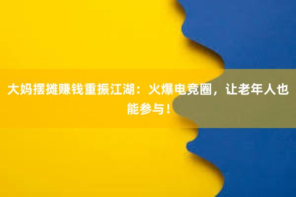 大妈摆摊赚钱重振江湖：火爆电竞圈，让老年人也能参与！