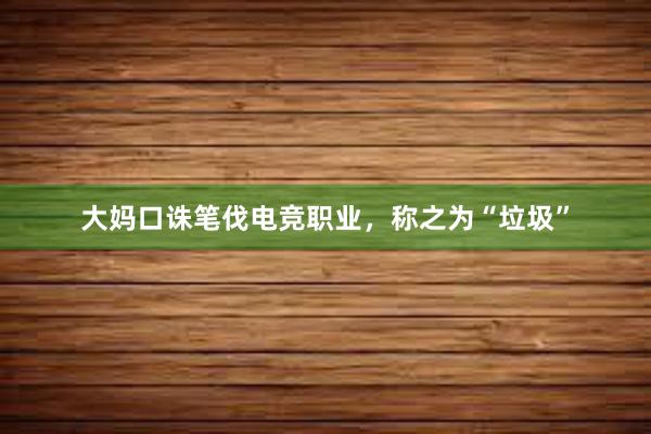 大妈口诛笔伐电竞职业，称之为“垃圾”