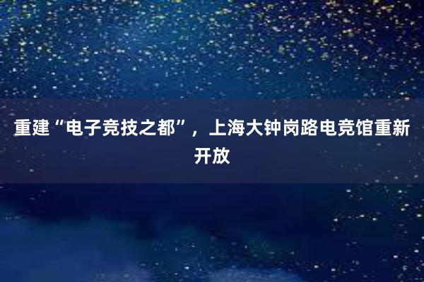 重建“电子竞技之都”，上海大钟岗路电竞馆重新开放