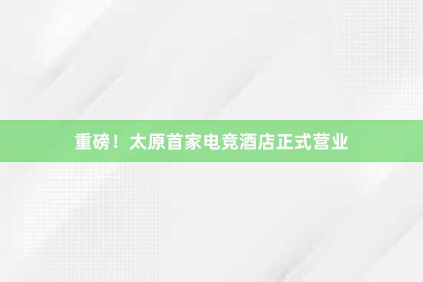 重磅！太原首家电竞酒店正式营业