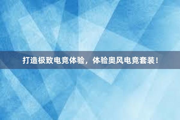 打造极致电竞体验，体验奥风电竞套装！