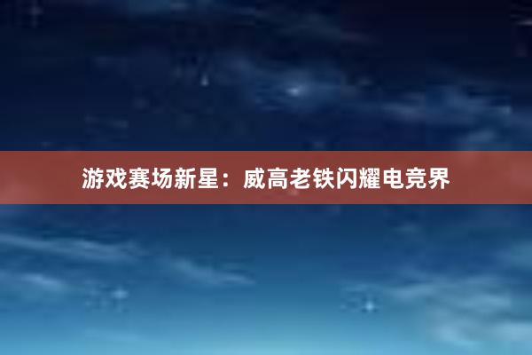 游戏赛场新星：威高老铁闪耀电竞界