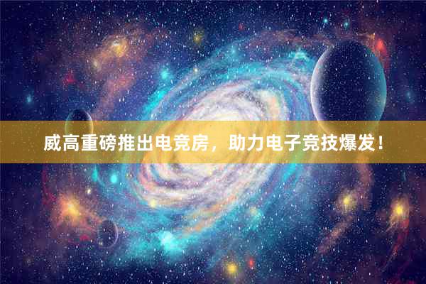 威高重磅推出电竞房，助力电子竞技爆发！