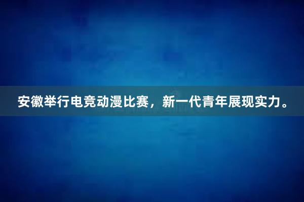 安徽举行电竞动漫比赛，新一代青年展现实力。