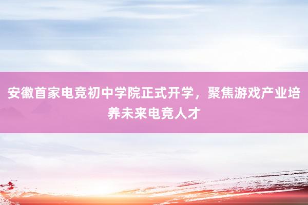 安徽首家电竞初中学院正式开学，聚焦游戏产业培养未来电竞人才