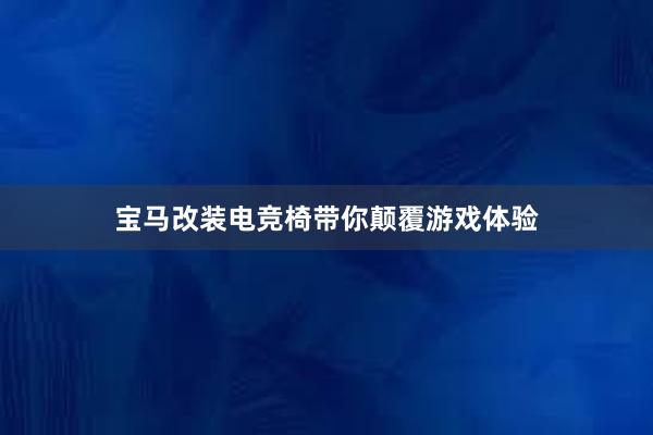 宝马改装电竞椅带你颠覆游戏体验