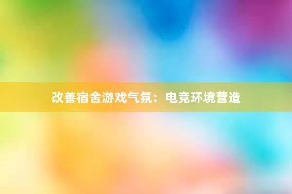 改善宿舍游戏气氛：电竞环境营造