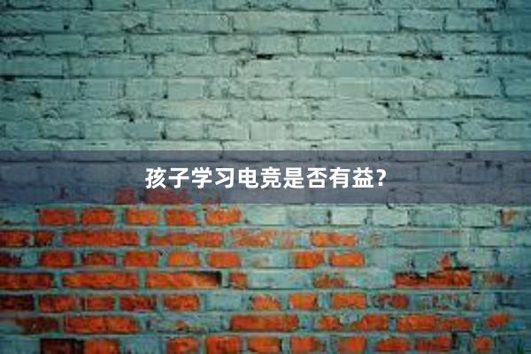 孩子学习电竞是否有益？