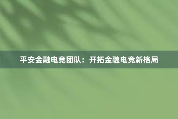 平安金融电竞团队：开拓金融电竞新格局