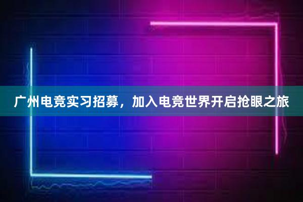 广州电竞实习招募，加入电竞世界开启抢眼之旅