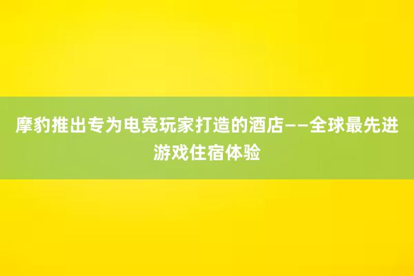 摩豹推出专为电竞玩家打造的酒店——全球最先进游戏住宿体验