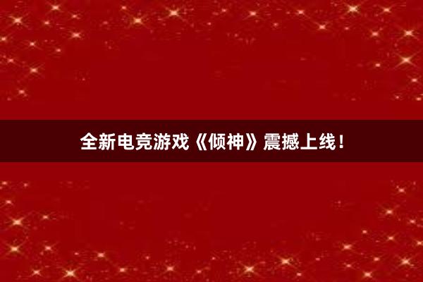 全新电竞游戏《倾神》震撼上线！