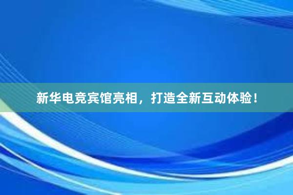 新华电竞宾馆亮相，打造全新互动体验！