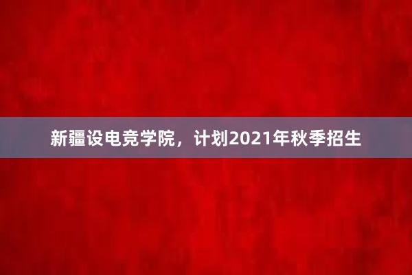 新疆设电竞学院，计划2021年秋季招生